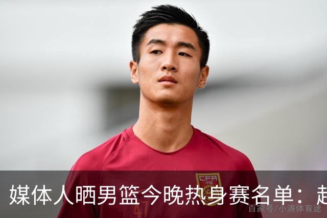 媒体人晒男篮今晚热身赛名单：赵继伟领衔 杨瀚森&曾凡博不在列