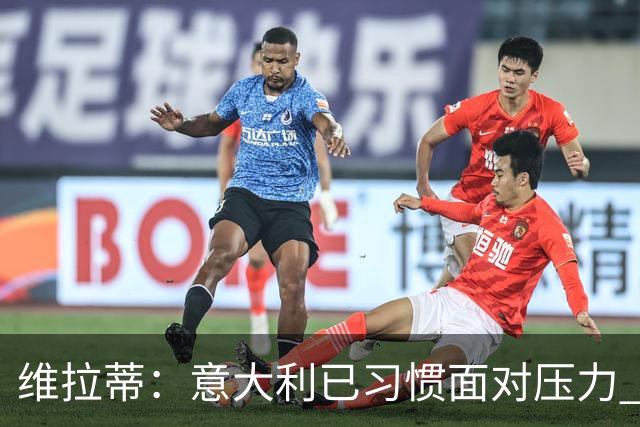 维拉蒂：意大利已习惯面对压力 我们该全力以赴